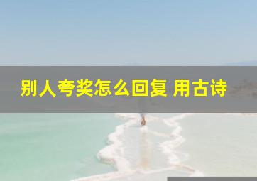 别人夸奖怎么回复 用古诗